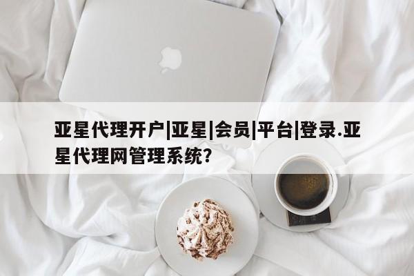 亚星官网管理平台 亚星手机版app亚星代理开户|亚星|会员|平台|登录.亚星代理网管理系统？