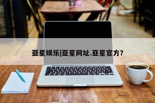 亚星官网管理平台 亚星手机版app亚星娱乐|亚星网址.亚星官方？
