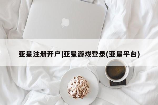 亚星官网管理平台 亚星手机版app亚星注册开户|亚星游戏登录(亚星平台)