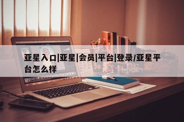 亚星官网管理平台 亚星手机版app亚星入口|亚星|会员|平台|登录/亚星平台怎么样