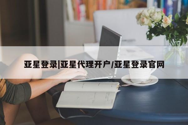 亚星官网管理平台 亚星手机版app亚星登录|亚星代理开户/亚星登录官网