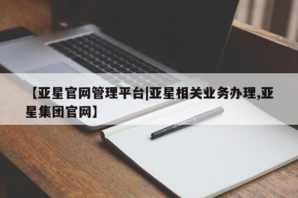 亚星官网管理平台 亚星手机版app【亚星官网管理平台|亚星相关业务办理,亚星集团官网】