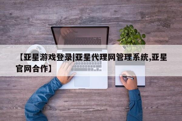 亚星官网管理平台 亚星手机版app【亚星游戏登录|亚星代理网管理系统,亚星官网合作】
