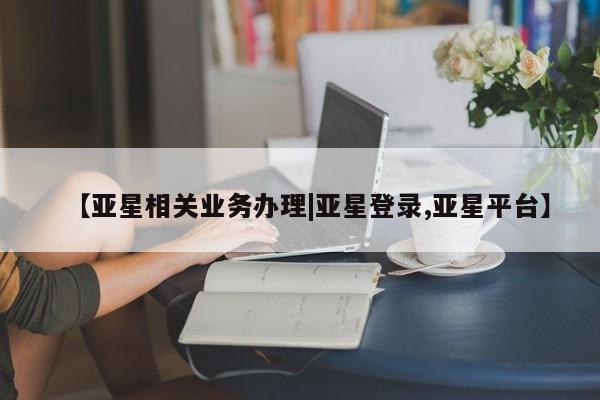 亚星官网管理平台 亚星手机版app【亚星相关业务办理|亚星登录,亚星平台】