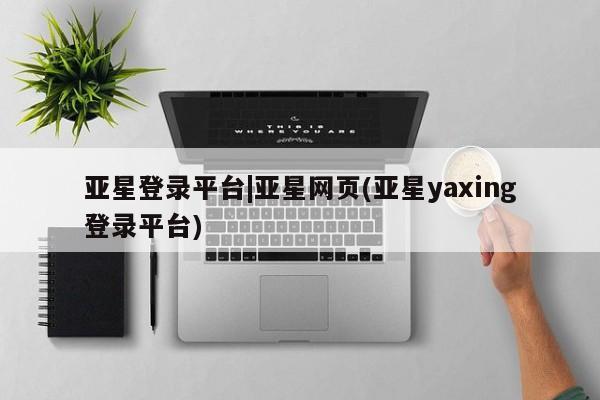 亚星官网管理平台 亚星手机版app亚星登录平台|亚星网页(亚星yaxing登录平台)