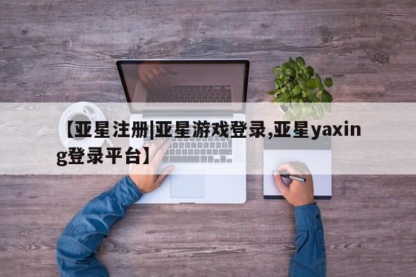 亚星官网管理平台 亚星手机版app【亚星注册|亚星游戏登录,亚星yaxing登录平台】