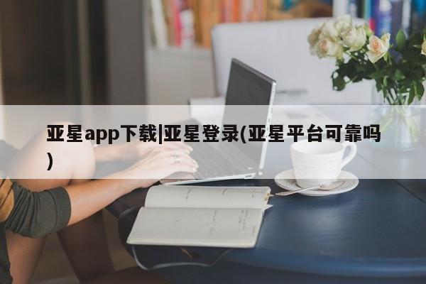 亚星官网管理平台 亚星手机版app亚星app下载|亚星登录(亚星平台可靠吗)