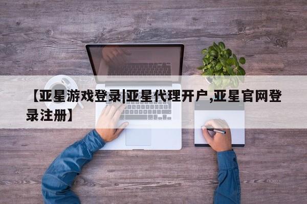亚星官网管理平台 亚星手机版app【亚星游戏登录|亚星代理开户,亚星官网登录注册】