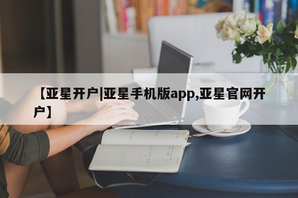 亚星官网管理平台 亚星手机版app【亚星开户|亚星手机版app,亚星官网开户】