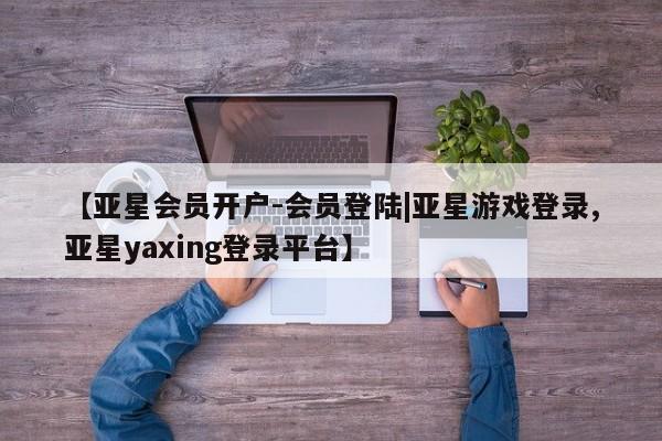 亚星官网管理平台 亚星手机版app【亚星会员开户-会员登陆|亚星游戏登录,亚星yaxing登录平台】