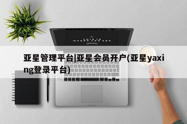 亚星官网管理平台 亚星手机版app亚星管理平台|亚星会员开户(亚星yaxing登录平台)