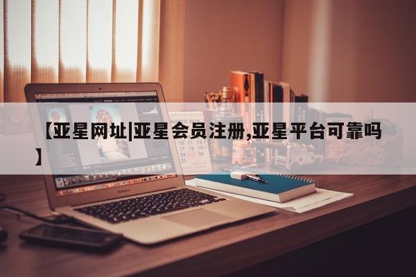 亚星官网管理平台 亚星手机版app【亚星网址|亚星会员注册,亚星平台可靠吗】