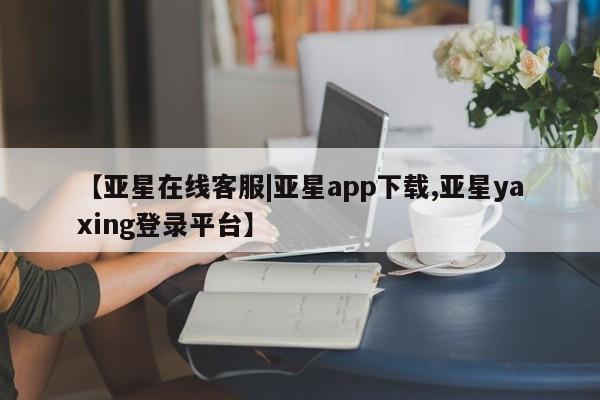 亚星官网管理平台 亚星手机版app【亚星在线客服|亚星app下载,亚星yaxing登录平台】
