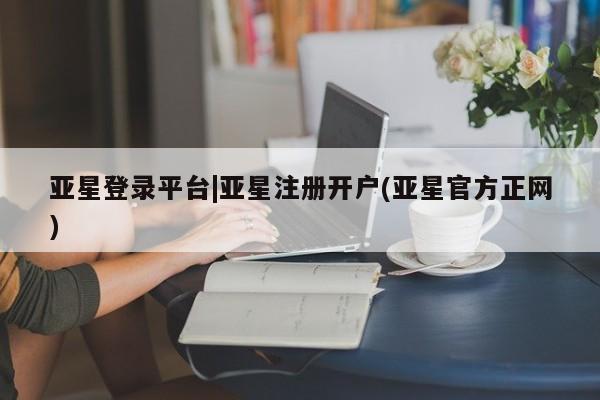 亚星官网管理平台 亚星手机版app亚星登录平台|亚星注册开户(亚星官方正网)
