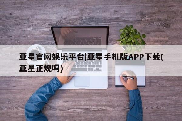 亚星官网管理平台 亚星手机版app亚星官网娱乐平台|亚星手机版APP下载(亚星正规吗)