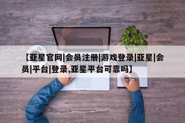 亚星官网管理平台 亚星手机版app【亚星官网|会员注册|游戏登录|亚星|会员|平台|登录,亚星平台可靠吗】