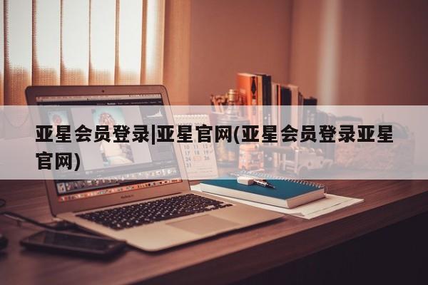 亚星官网管理平台 亚星手机版app亚星会员登录|亚星官网(亚星会员登录亚星官网)