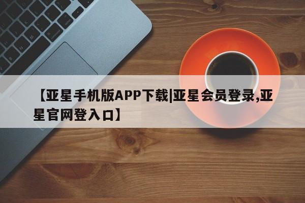 亚星官网管理平台 亚星手机版app【亚星手机版APP下载|亚星会员登录,亚星官网登入口】
