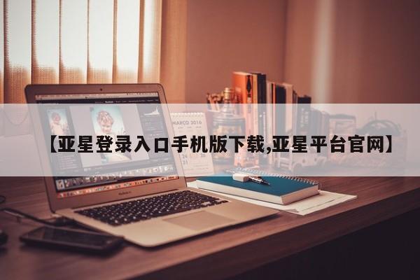 亚星官网管理平台 亚星手机版app【亚星登录入口手机版下载,亚星平台官网】