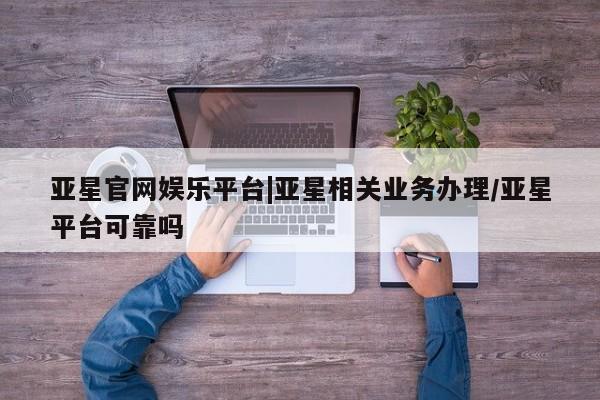 亚星官网管理平台 亚星手机版app亚星官网娱乐平台|亚星相关业务办理/亚星平台可靠吗