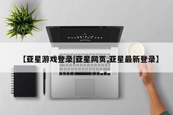 亚星官网管理平台 亚星手机版app【亚星游戏登录|亚星网页,亚星最新登录】