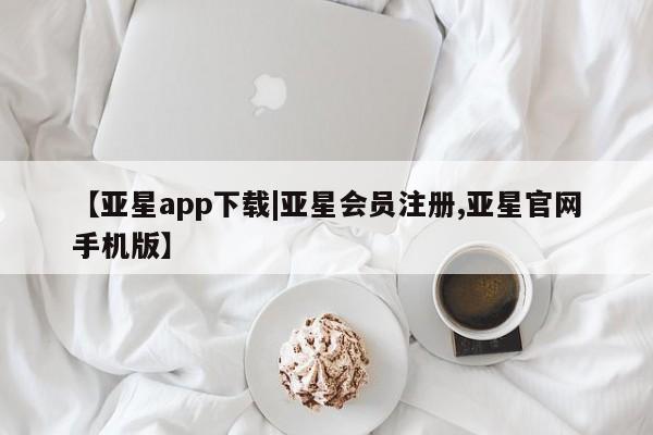 亚星官网管理平台 亚星手机版app【亚星app下载|亚星会员注册,亚星官网手机版】