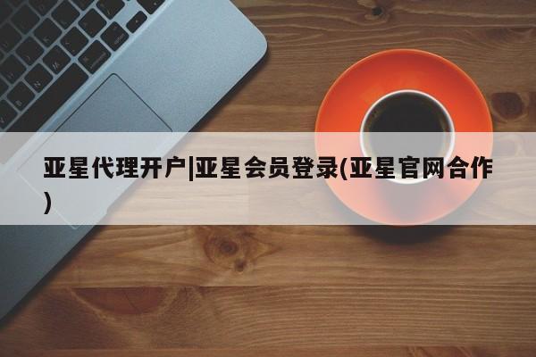 亚星官网管理平台 亚星手机版app亚星代理开户|亚星会员登录(亚星官网合作)