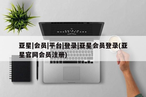 亚星官网管理平台 亚星手机版app亚星|会员|平台|登录|亚星会员登录(亚星官网会员注册)