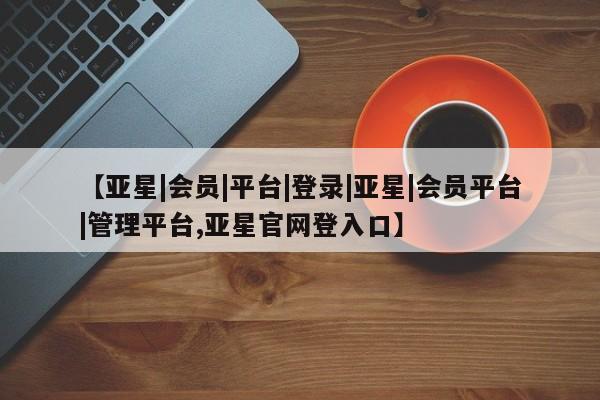 亚星官网管理平台 亚星手机版app【亚星|会员|平台|登录|亚星|会员平台|管理平台,亚星官网登入口】