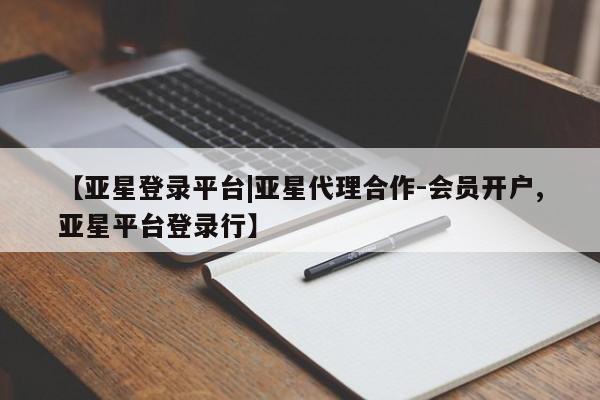 亚星官网管理平台 亚星手机版app【亚星登录平台|亚星代理合作-会员开户,亚星平台登录行】