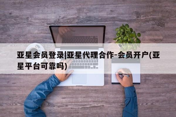 亚星官网管理平台 亚星手机版app亚星会员登录|亚星代理合作-会员开户(亚星平台可靠吗)