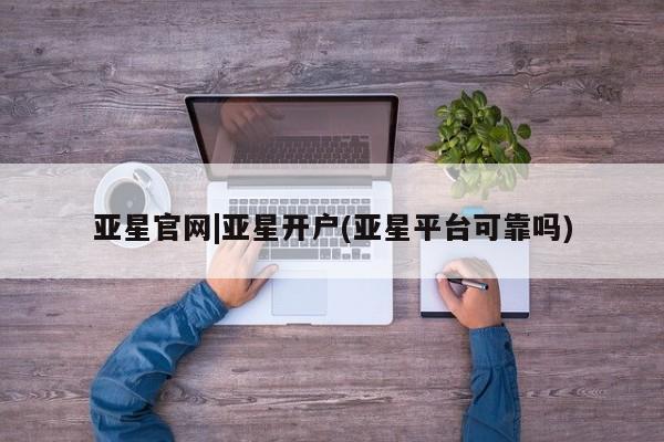 亚星官网管理平台 亚星手机版app亚星官网|亚星开户(亚星平台可靠吗)