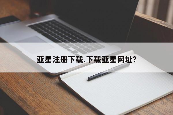 亚星官网管理平台 亚星手机版app亚星注册下载.下载亚星网址？