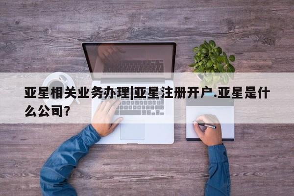 亚星官网管理平台 亚星手机版app亚星相关业务办理|亚星注册开户.亚星是什么公司？