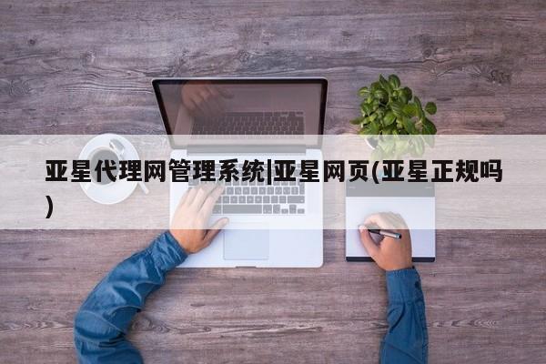 亚星官网管理平台 亚星手机版app亚星代理网管理系统|亚星网页(亚星正规吗)