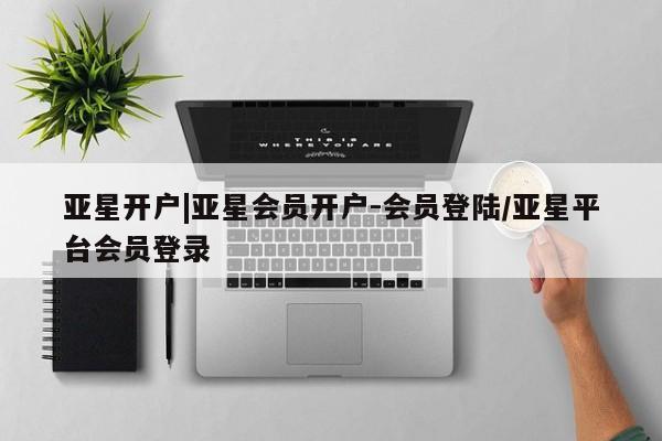 亚星官网管理平台 亚星手机版app亚星开户|亚星会员开户-会员登陆/亚星平台会员登录