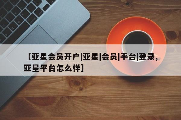 亚星官网管理平台 亚星手机版app【亚星会员开户|亚星|会员|平台|登录,亚星平台怎么样】