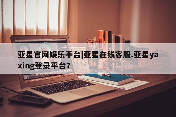 亚星官网管理平台 亚星手机版app亚星官网娱乐平台|亚星在线客服.亚星yaxing登录平台？