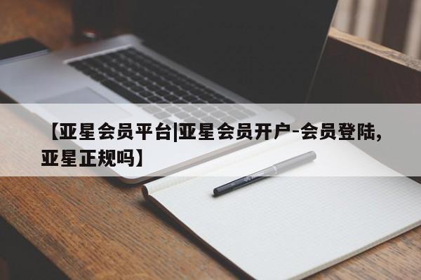 亚星官网管理平台 亚星手机版app【亚星会员平台|亚星会员开户-会员登陆,亚星正规吗】