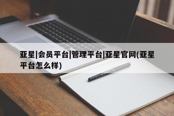 亚星官网管理平台 亚星手机版app亚星|会员平台|管理平台|亚星官网(亚星平台怎么样)