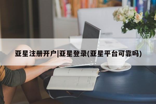 亚星官网管理平台 亚星手机版app亚星注册开户|亚星登录(亚星平台可靠吗)