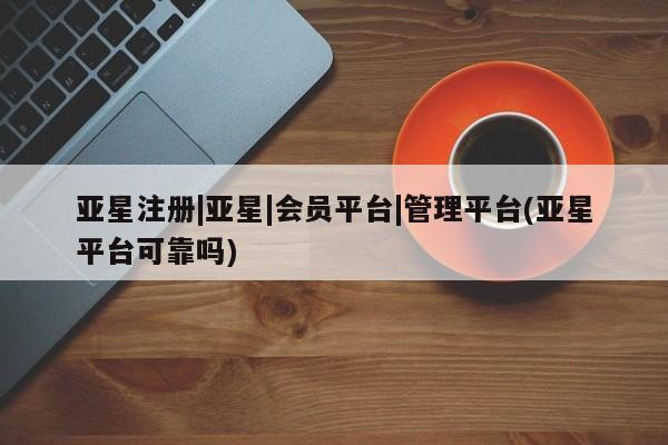 亚星官网管理平台 亚星手机版app亚星注册|亚星|会员平台|管理平台(亚星平台可靠吗)