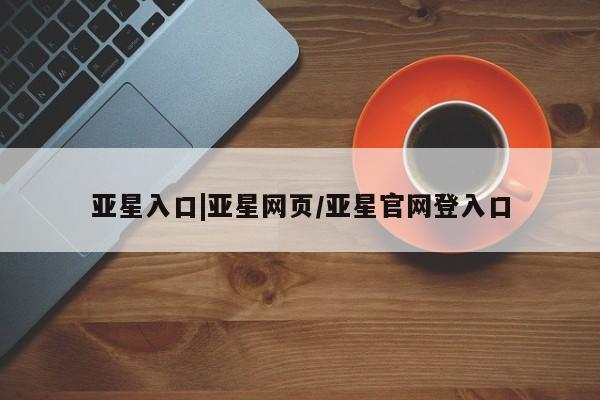 亚星官网管理平台 亚星手机版app亚星入口|亚星网页/亚星官网登入口