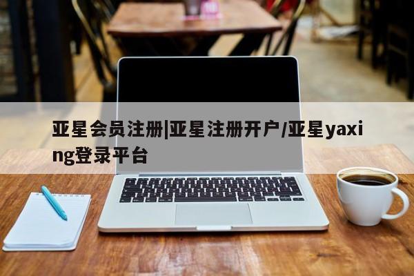 亚星官网管理平台 亚星手机版app|亚星注册开户/亚星yaxing登录平台
