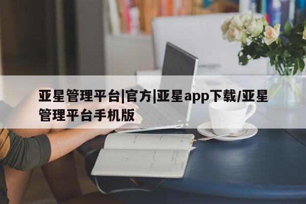 亚星官网管理平台 亚星手机版app亚星管理平台|官方|亚星app下载/亚星管理平台手机版