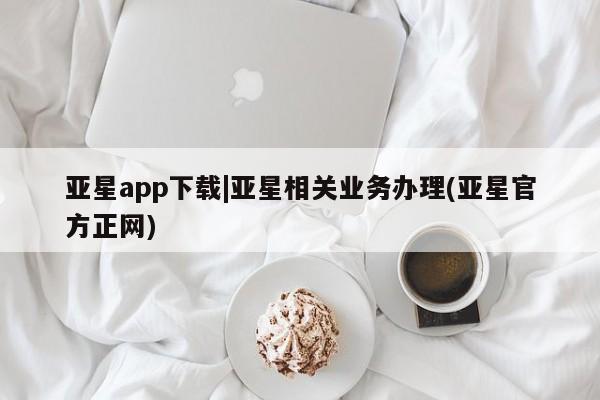 亚星官网管理平台 亚星手机版app亚星app下载|亚星相关业务办理(亚星官方正网)
