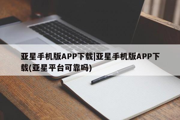 亚星官网管理平台 亚星手机版app亚星手机版APP下载|亚星手机版APP下载(亚星平台可靠吗)