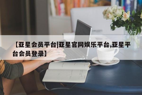 亚星官网管理平台 亚星手机版app【亚星会员平台|亚星官网娱乐平台,亚星平台会员登录】