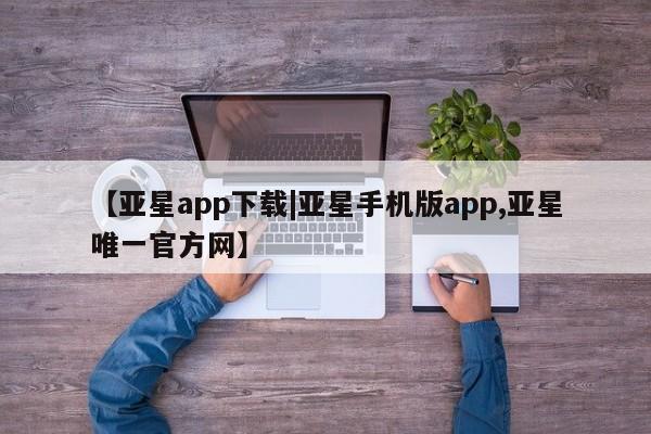 亚星官网管理平台 亚星手机版app【亚星app下载|亚星手机版app,亚星唯一官方网】