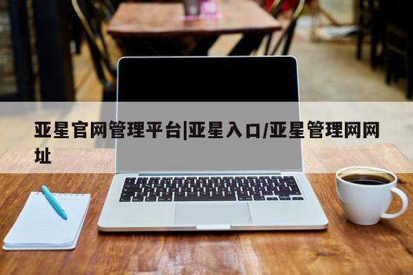 亚星官网管理平台 亚星手机版app亚星官网管理平台|亚星入口/亚星管理网网址